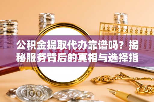 苓雅公积金提取代办靠谱吗？揭秘服务背后的真相与选择指南