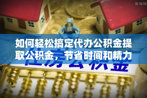 苓雅如何轻松搞定代办公积金提取公积金，节省时间和精力的秘密武器