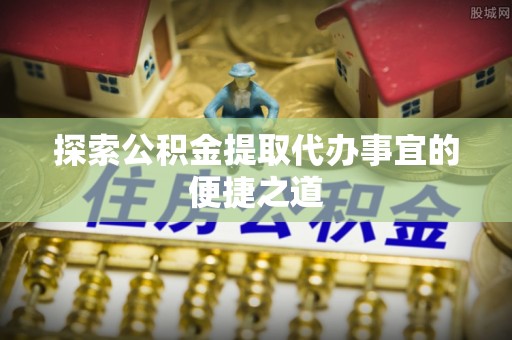 苓雅探索公积金提取代办事宜的便捷之道
