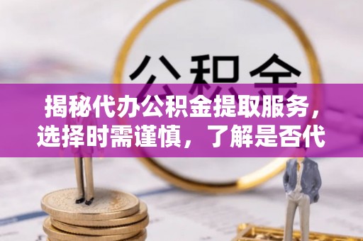 苓雅揭秘代办公积金提取服务，选择时需谨慎，了解是否代办公积金提取可靠吗？
