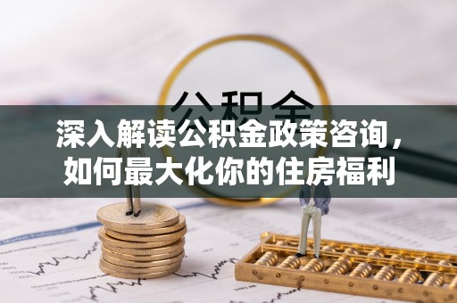 苓雅深入解读公积金政策咨询，如何最大化你的住房福利