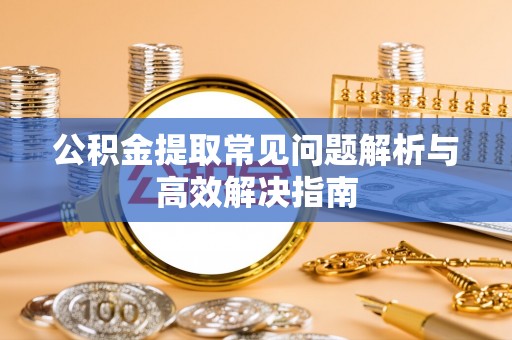 苓雅公积金提取常见问题解析与高效解决指南