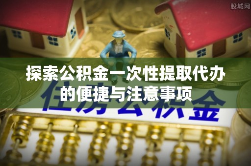苓雅探索公积金一次性提取代办的便捷与注意事项