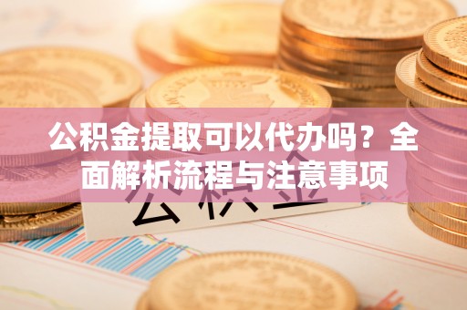 苓雅公积金提取可以代办吗？全面解析流程与注意事项