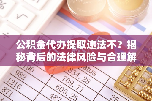 苓雅公积金代办提取违法不？揭秘背后的法律风险与合理解决方案