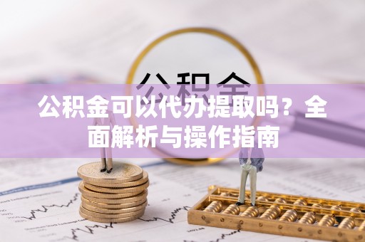 苓雅公积金可以代办提取吗？全面解析与操作指南