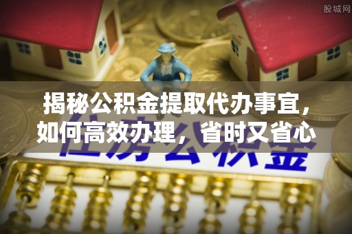 苓雅揭秘公积金提取代办事宜，如何高效办理，省时又省心？
