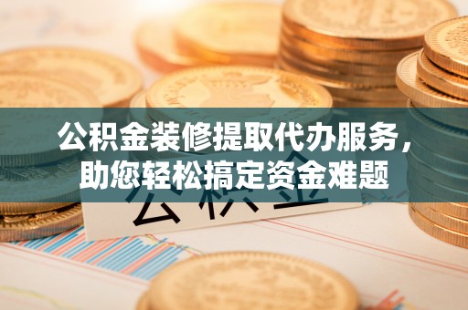 苓雅公积金装修提取代办服务，助您轻松搞定资金难题
