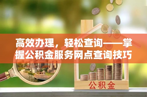 苓雅高效办理，轻松查询——掌握公积金服务网点查询技巧
