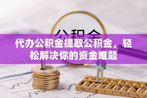 苓雅代办公积金提取公积金，轻松解决你的资金难题