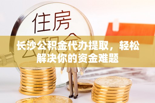 苓雅长沙公积金代办提取，轻松解决你的资金难题