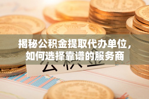 苓雅揭秘公积金提取代办单位，如何选择靠谱的服务商