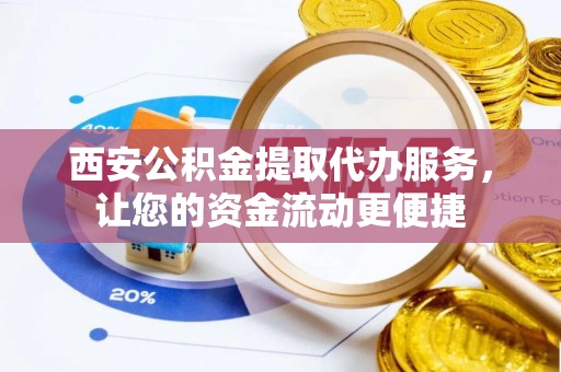 苓雅西安公积金提取代办服务，让您的资金流动更便捷