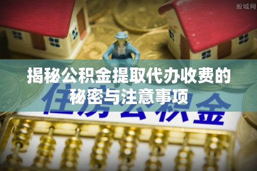 苓雅揭秘公积金提取代办收费的秘密与注意事项