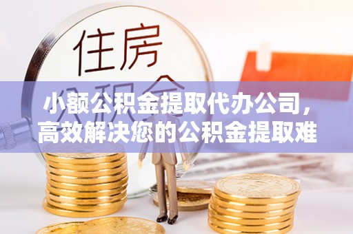 苓雅小额公积金提取代办公司，高效解决您的公积金提取难题