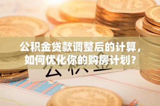 苓雅公积金贷款调整后的计算，如何优化你的购房计划？