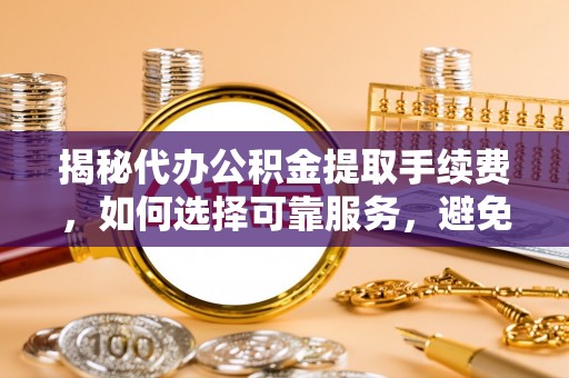 苓雅揭秘代办公积金提取手续费，如何选择可靠服务，避免隐形陷阱