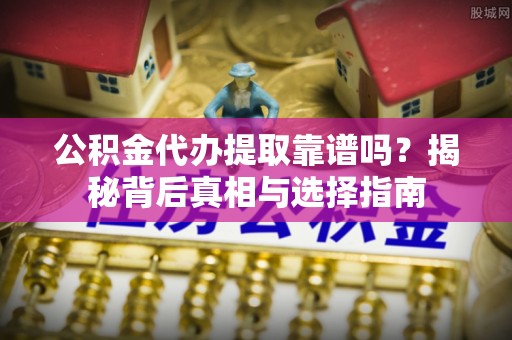 苓雅公积金代办提取靠谱吗？揭秘背后真相与选择指南
