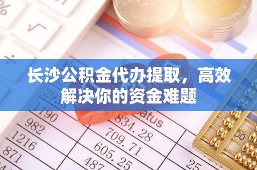 苓雅长沙公积金代办提取，高效解决你的资金难题