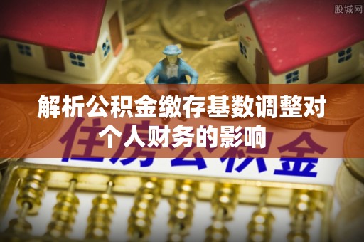 苓雅解析公积金缴存基数调整对个人财务的影响