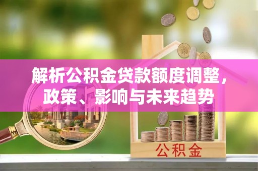 苓雅解析公积金贷款额度调整，政策、影响与未来趋势