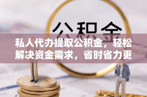 苓雅私人代办提取公积金，轻松解决资金需求，省时省力更高效