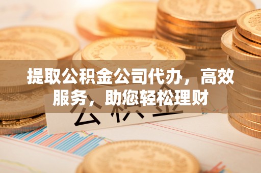 苓雅提取公积金公司代办，高效服务，助您轻松理财