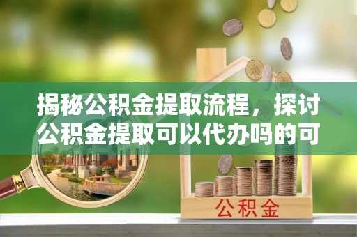 苓雅揭秘公积金提取流程，探讨公积金提取可以代办吗的可行性与注意事项