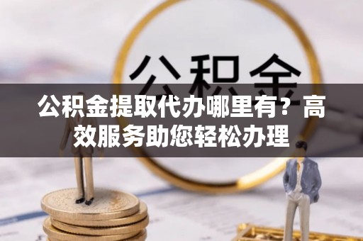 苓雅公积金提取代办哪里有？高效服务助您轻松办理