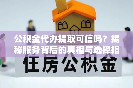 苓雅公积金代办提取可信吗？揭秘服务背后的真相与选择指南