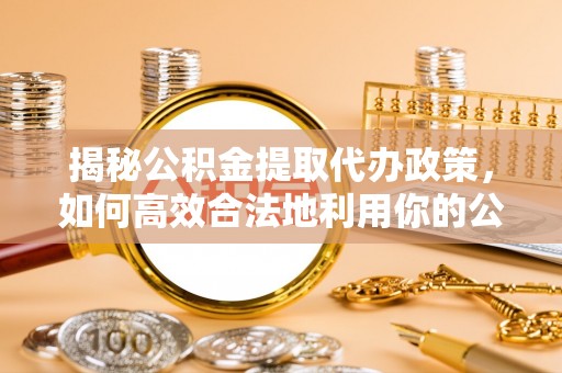 苓雅揭秘公积金提取代办政策，如何高效合法地利用你的公积金