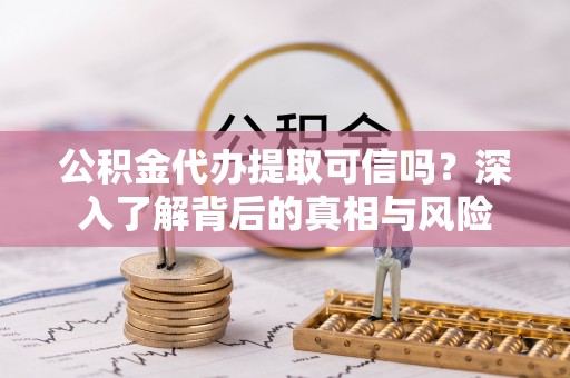 苓雅公积金代办提取可信吗？深入了解背后的真相与风险