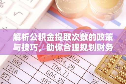 苓雅解析公积金提取次数的政策与技巧，助你合理规划财务未来