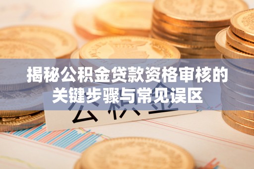 苓雅揭秘公积金贷款资格审核的关键步骤与常见误区