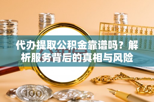 苓雅代办提取公积金靠谱吗？解析服务背后的真相与风险