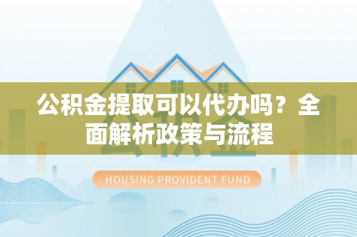 苓雅公积金提取可以代办吗？全面解析政策与流程