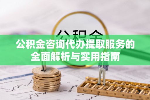 苓雅公积金咨询代办提取服务的全面解析与实用指南