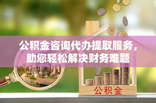 苓雅公积金咨询代办提取服务，助您轻松解决财务难题