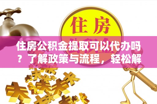 苓雅住房公积金提取可以代办吗？了解政策与流程，轻松解决你的疑问