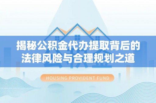 苓雅揭秘公积金代办提取背后的法律风险与合理规划之道