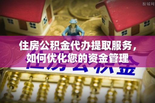 苓雅住房公积金代办提取服务，如何优化您的资金管理