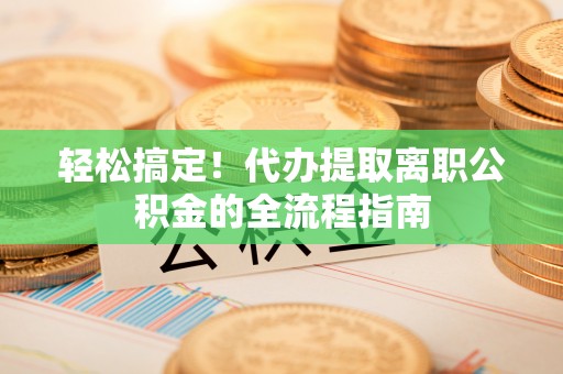 苓雅轻松搞定！代办提取离职公积金的全流程指南