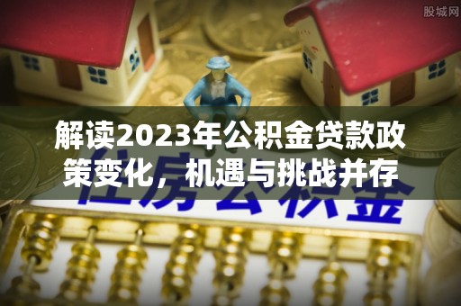苓雅解读2023年公积金贷款政策变化，机遇与挑战并存