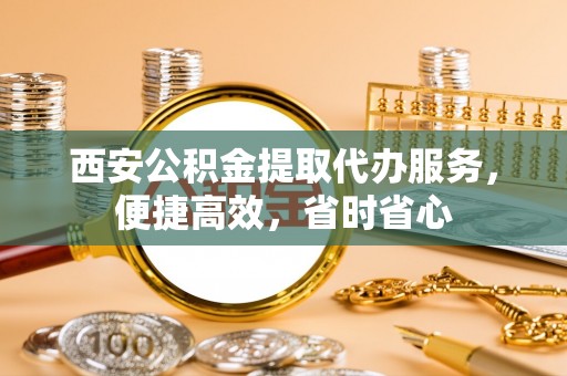 苓雅西安公积金提取代办服务，便捷高效，省时省心