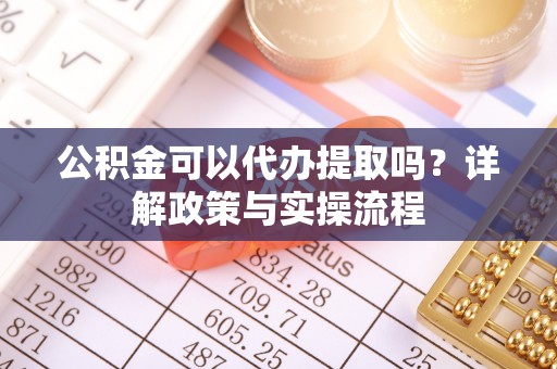 苓雅公积金可以代办提取吗？详解政策与实操流程