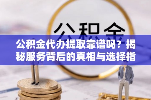 苓雅公积金代办提取靠谱吗？揭秘服务背后的真相与选择指南