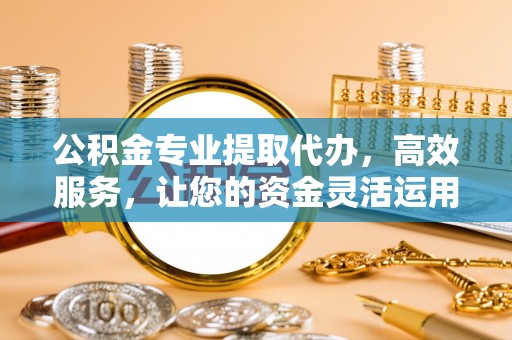 苓雅公积金专业提取代办，高效服务，让您的资金灵活运用