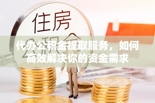 苓雅代办公积金提取服务，如何高效解决你的资金需求