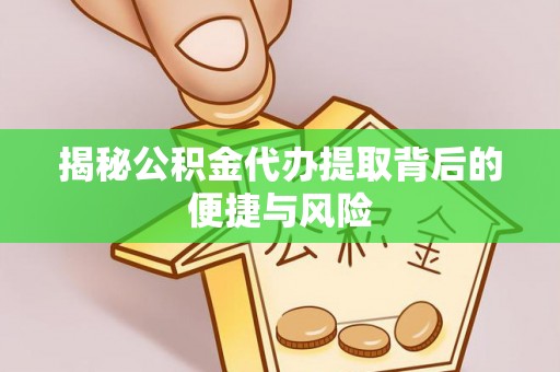 苓雅揭秘公积金代办提取背后的便捷与风险
