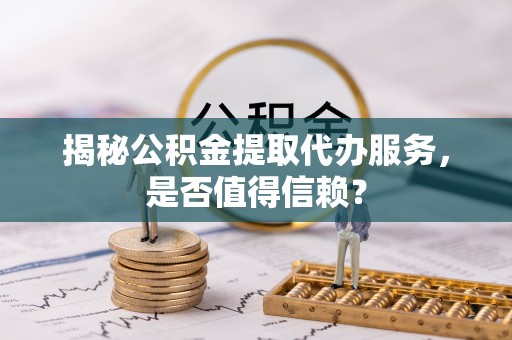 苓雅揭秘公积金提取代办服务，是否值得信赖？